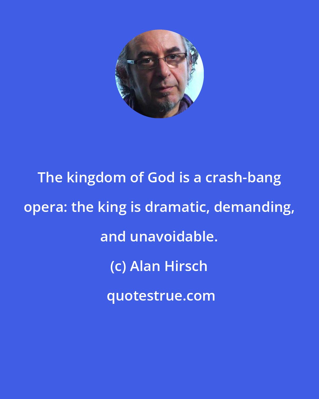 Alan Hirsch: The kingdom of God is a crash-bang opera: the king is dramatic, demanding, and unavoidable.