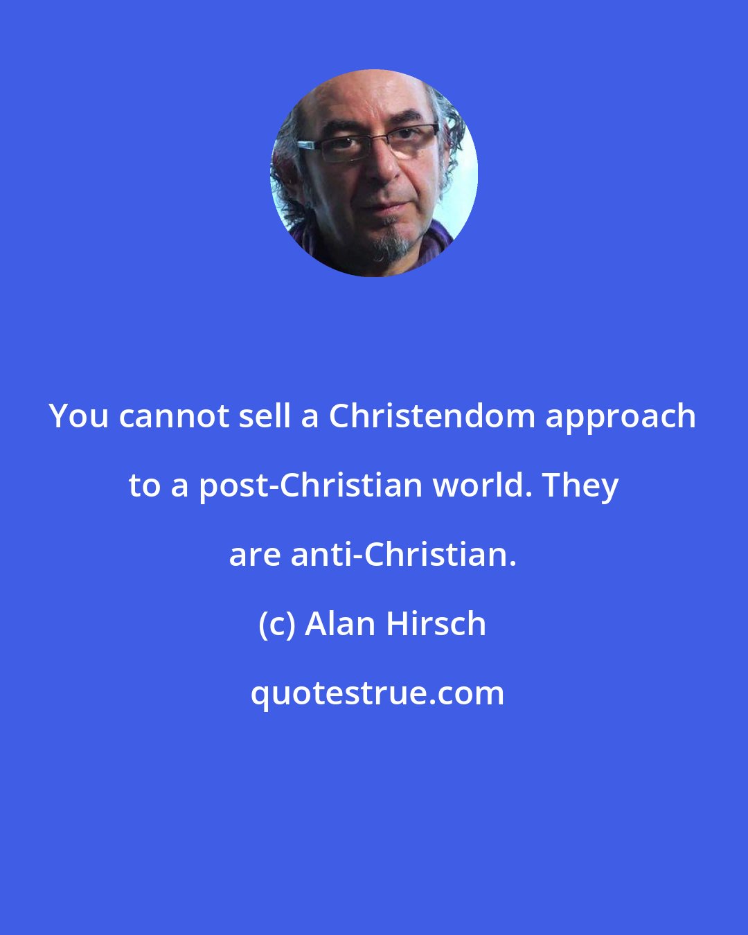 Alan Hirsch: You cannot sell a Christendom approach to a post-Christian world. They are anti-Christian.