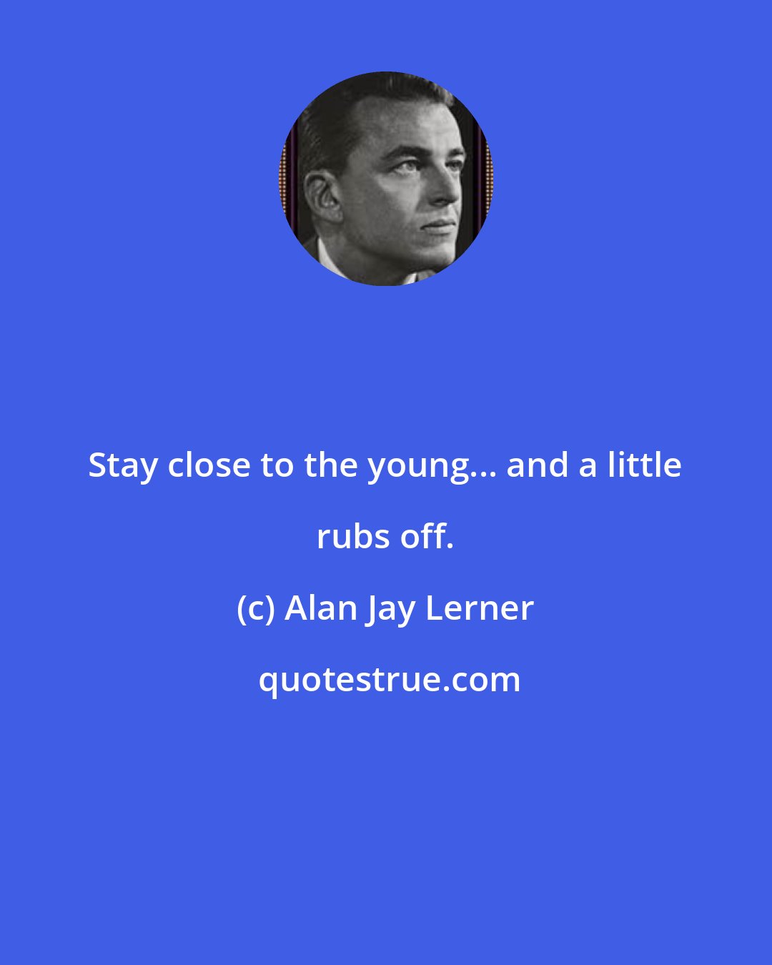 Alan Jay Lerner: Stay close to the young... and a little rubs off.