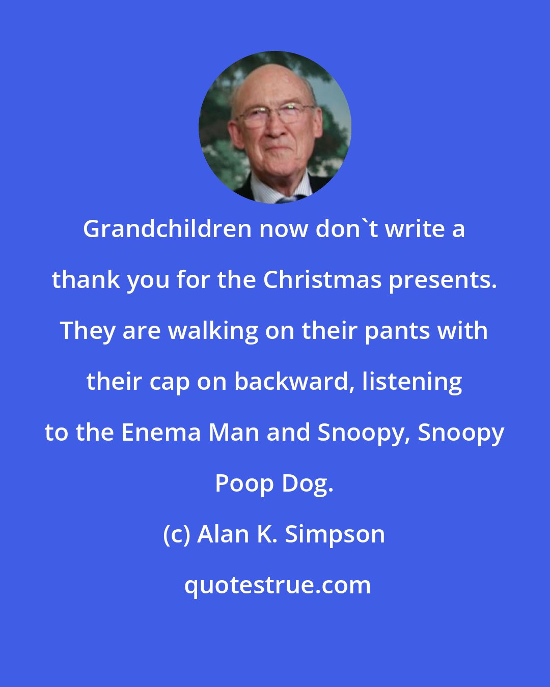 Alan K. Simpson: Grandchildren now don't write a thank you for the Christmas presents. They are walking on their pants with their cap on backward, listening to the Enema Man and Snoopy, Snoopy Poop Dog.