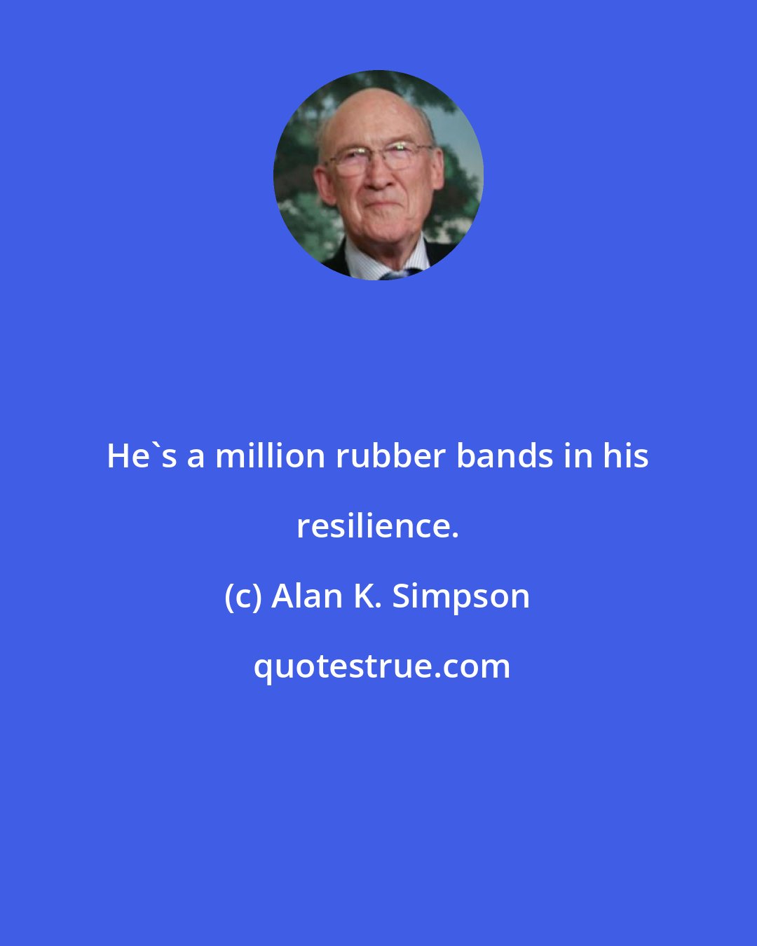 Alan K. Simpson: He's a million rubber bands in his resilience.