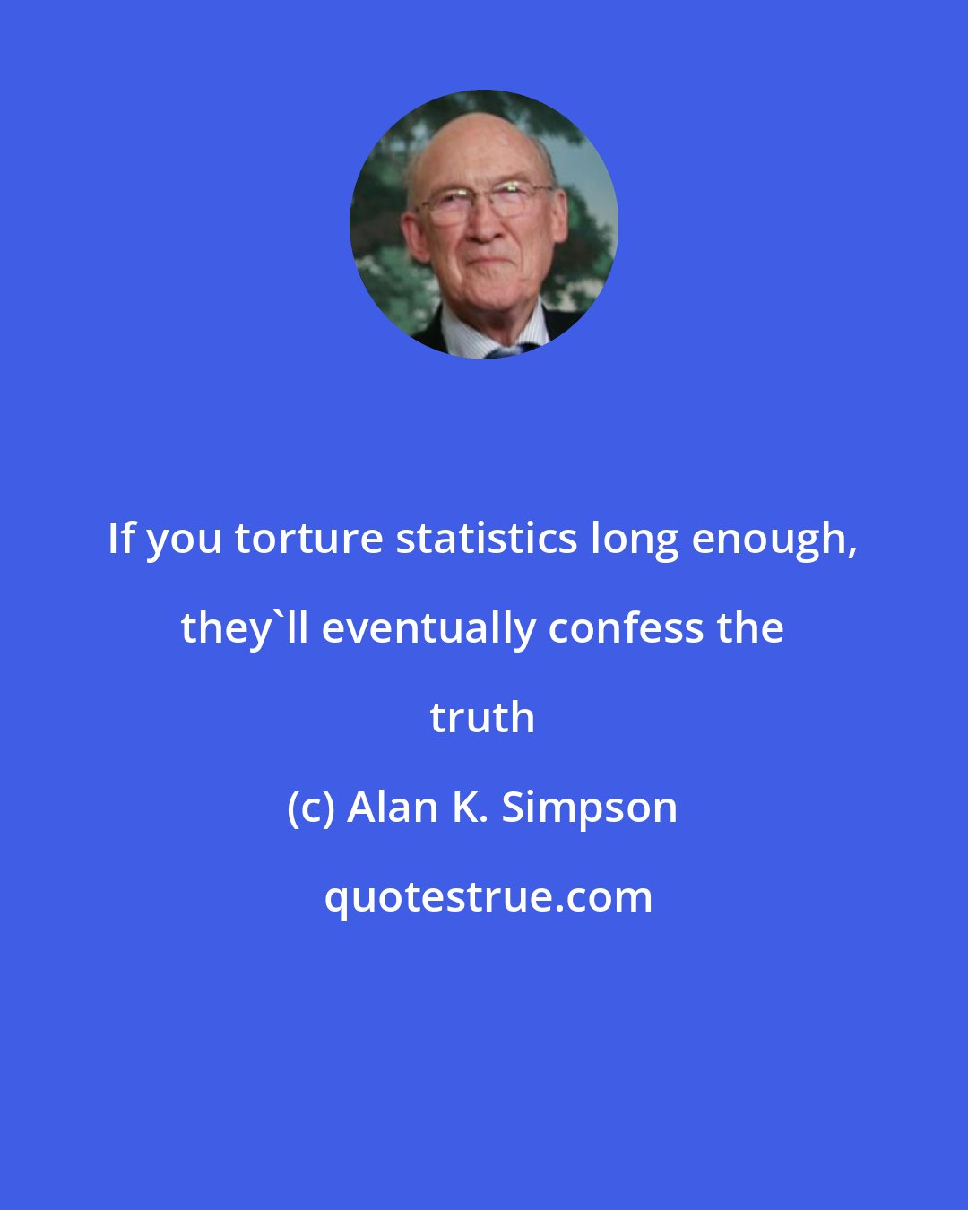 Alan K. Simpson: If you torture statistics long enough, they'll eventually confess the truth