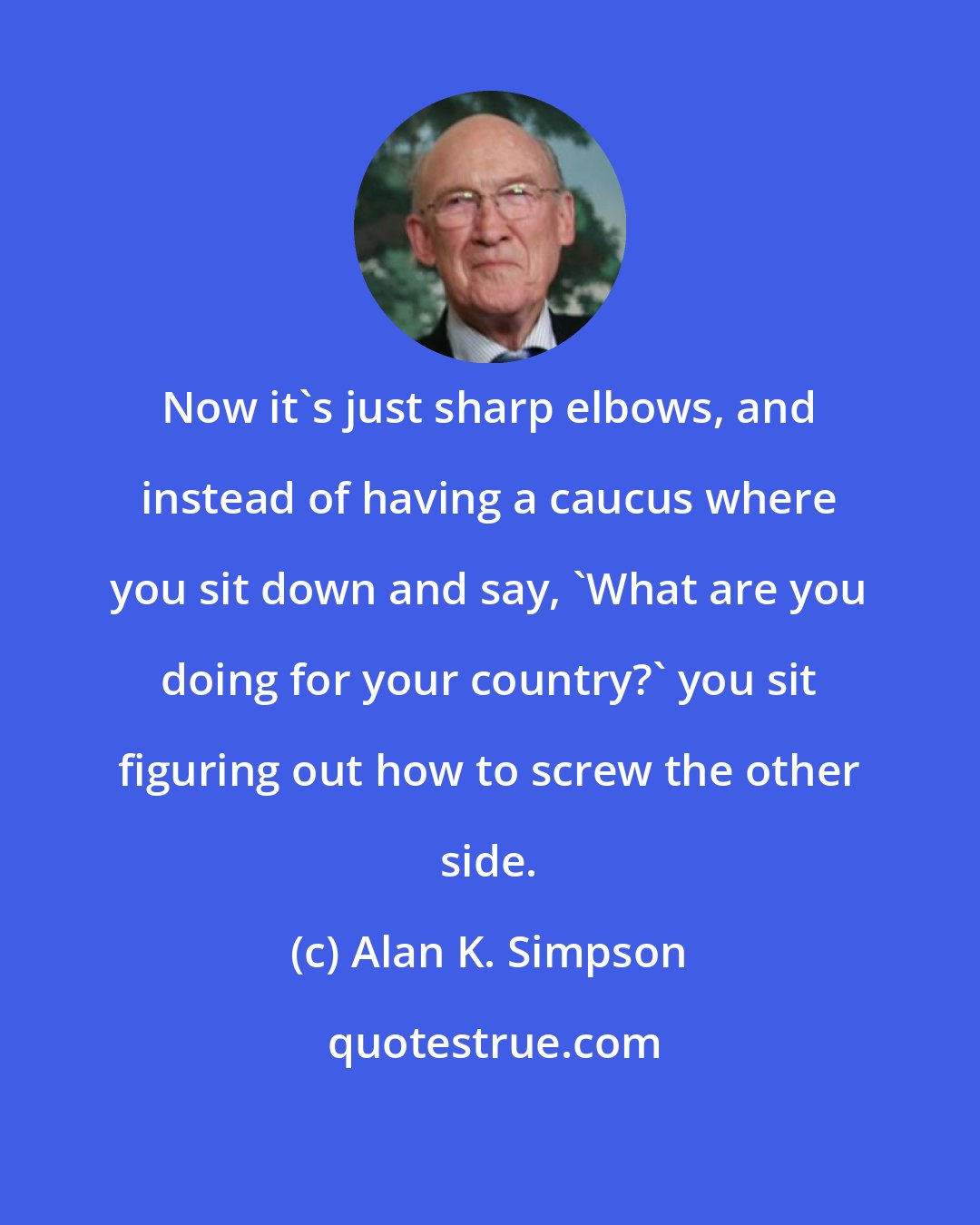 Alan K. Simpson: Now it's just sharp elbows, and instead of having a caucus where you sit down and say, 'What are you doing for your country?' you sit figuring out how to screw the other side.