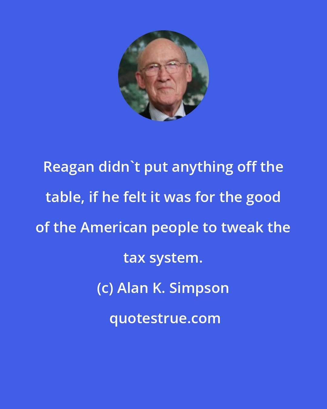 Alan K. Simpson: Reagan didn't put anything off the table, if he felt it was for the good of the American people to tweak the tax system.