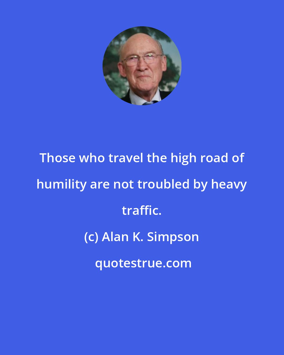 Alan K. Simpson: Those who travel the high road of humility are not troubled by heavy traffic.