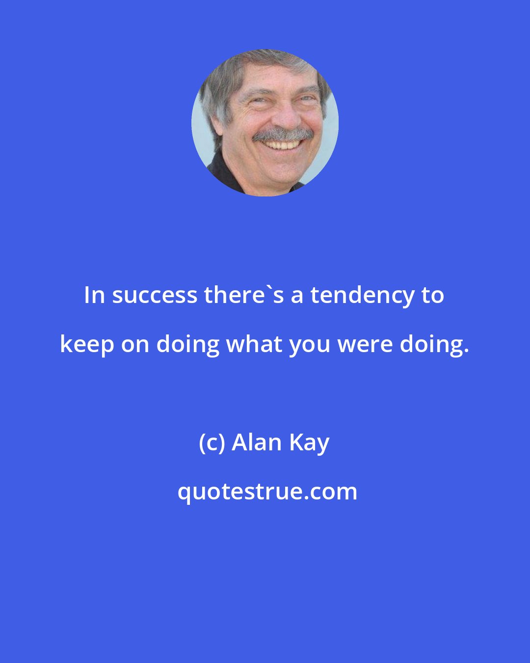 Alan Kay: In success there's a tendency to keep on doing what you were doing.