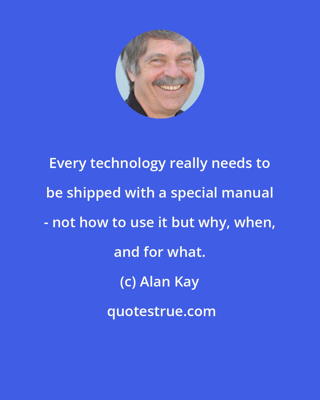 Alan Kay: Every technology really needs to be shipped with a special manual - not how to use it but why, when, and for what.