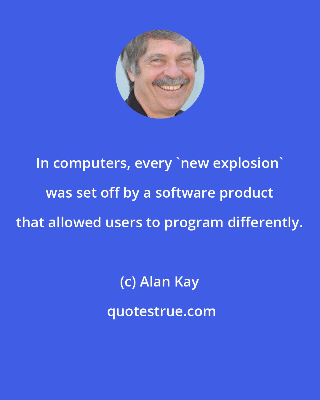 Alan Kay: In computers, every 'new explosion' was set off by a software product that allowed users to program differently.