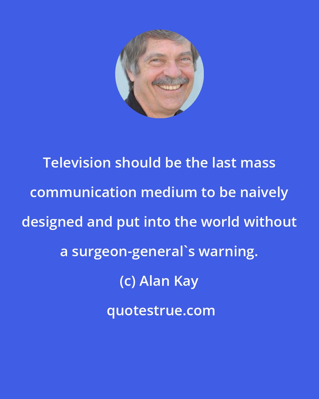 Alan Kay: Television should be the last mass communication medium to be naively designed and put into the world without a surgeon-general's warning.