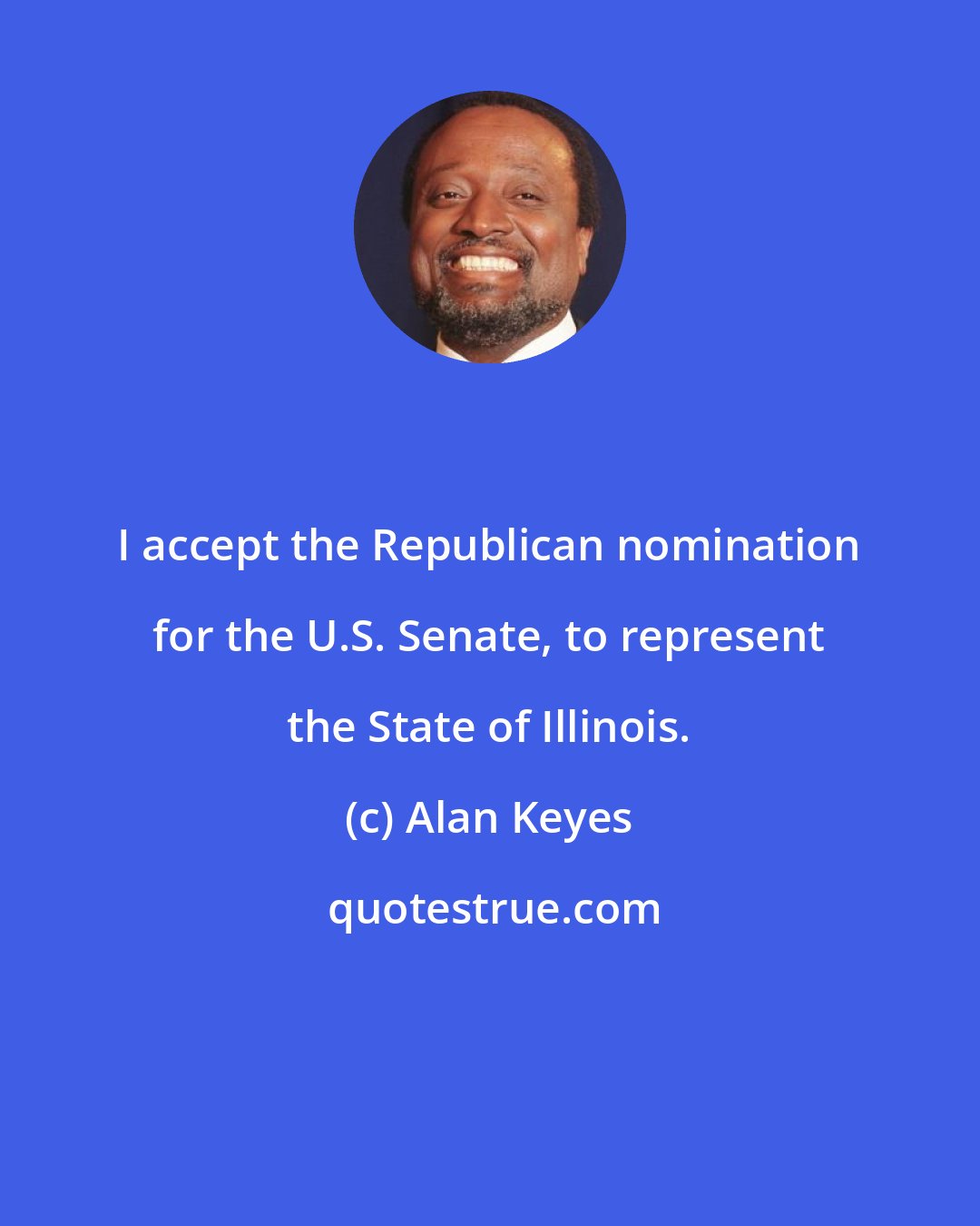 Alan Keyes: I accept the Republican nomination for the U.S. Senate, to represent the State of Illinois.