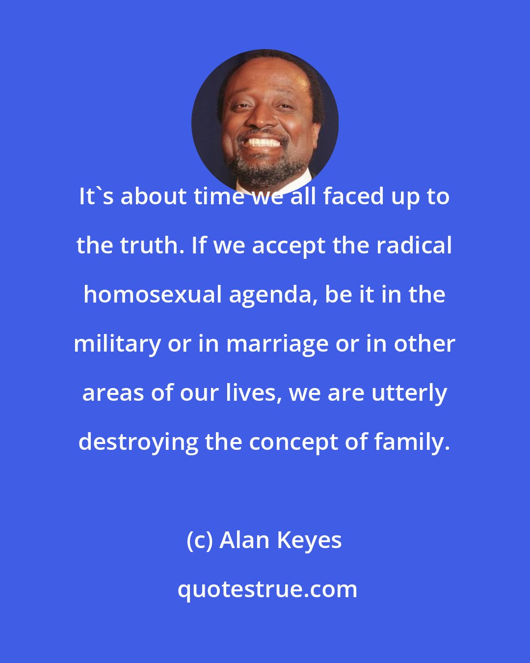 Alan Keyes: It's about time we all faced up to the truth. If we accept the radical homosexual agenda, be it in the military or in marriage or in other areas of our lives, we are utterly destroying the concept of family.