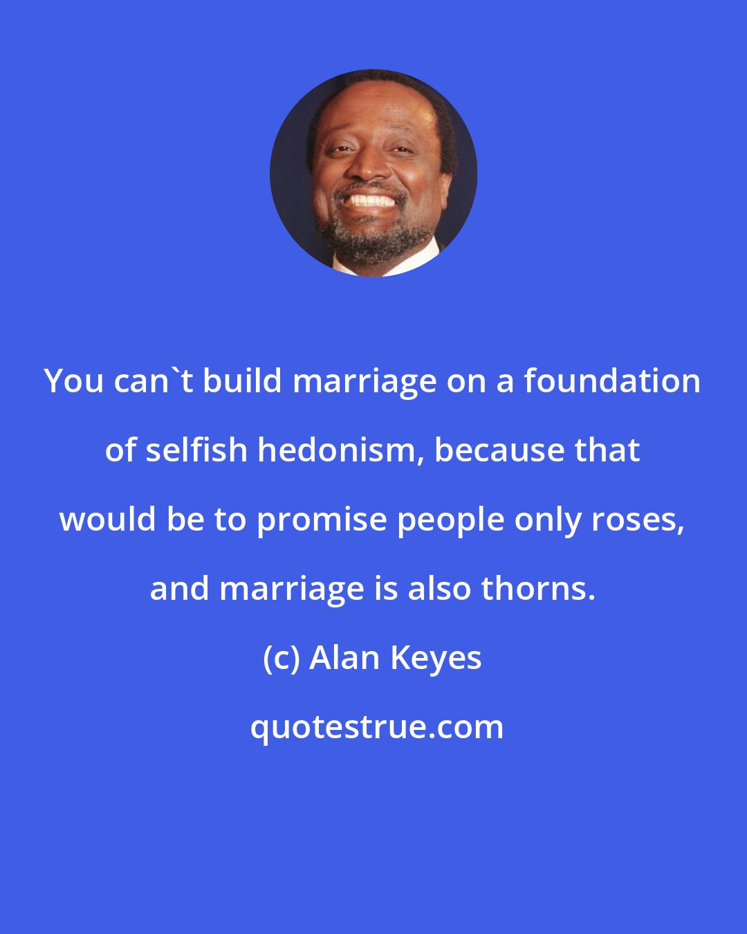 Alan Keyes: You can't build marriage on a foundation of selfish hedonism, because that would be to promise people only roses, and marriage is also thorns.