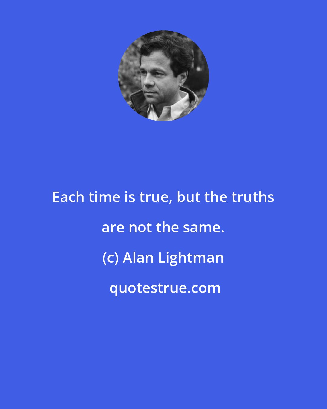 Alan Lightman: Each time is true, but the truths are not the same.