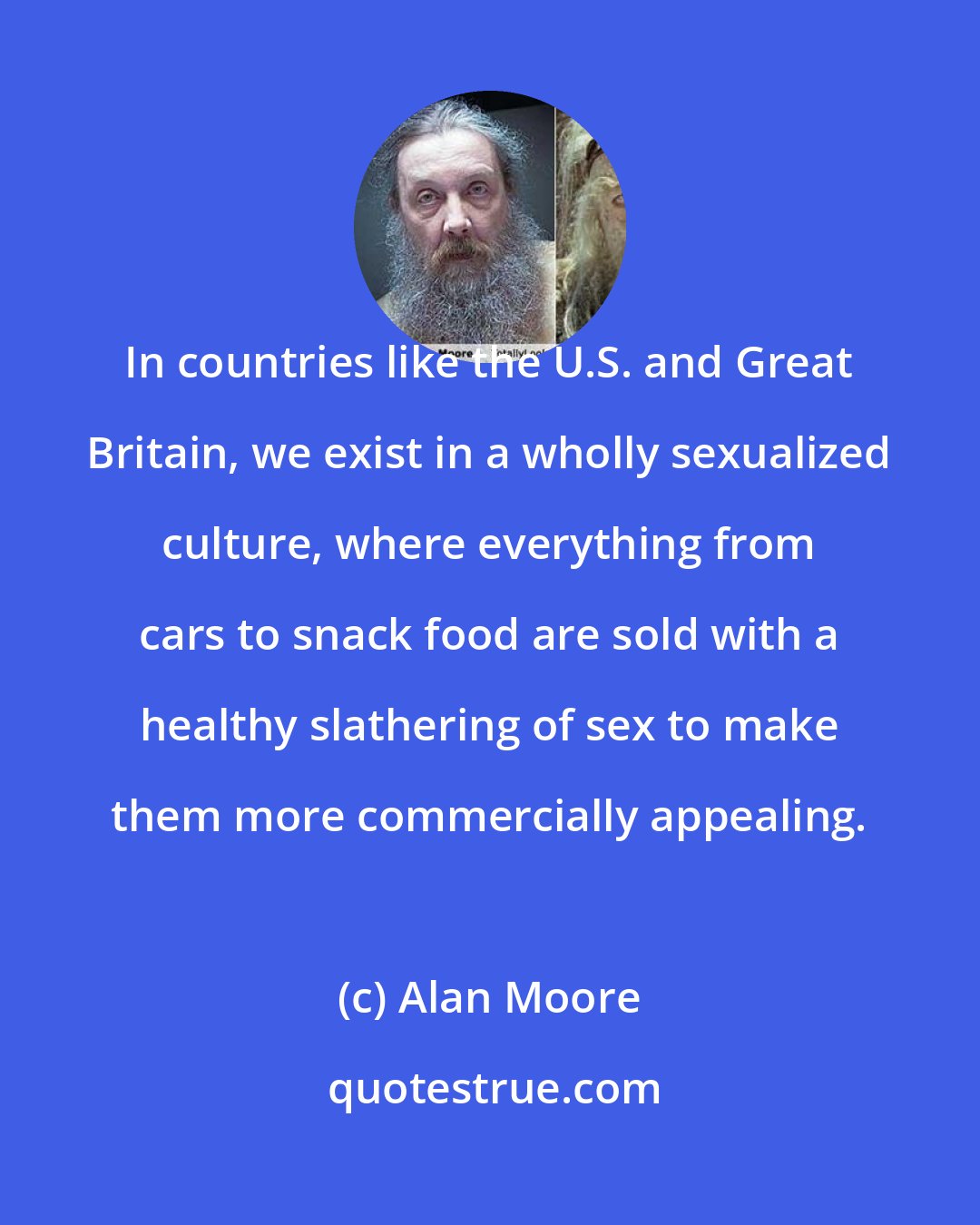 Alan Moore: In countries like the U.S. and Great Britain, we exist in a wholly sexualized culture, where everything from cars to snack food are sold with a healthy slathering of sex to make them more commercially appealing.