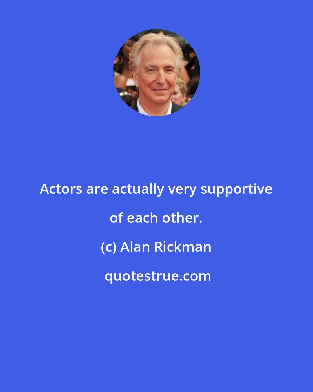 Alan Rickman: Actors are actually very supportive of each other.