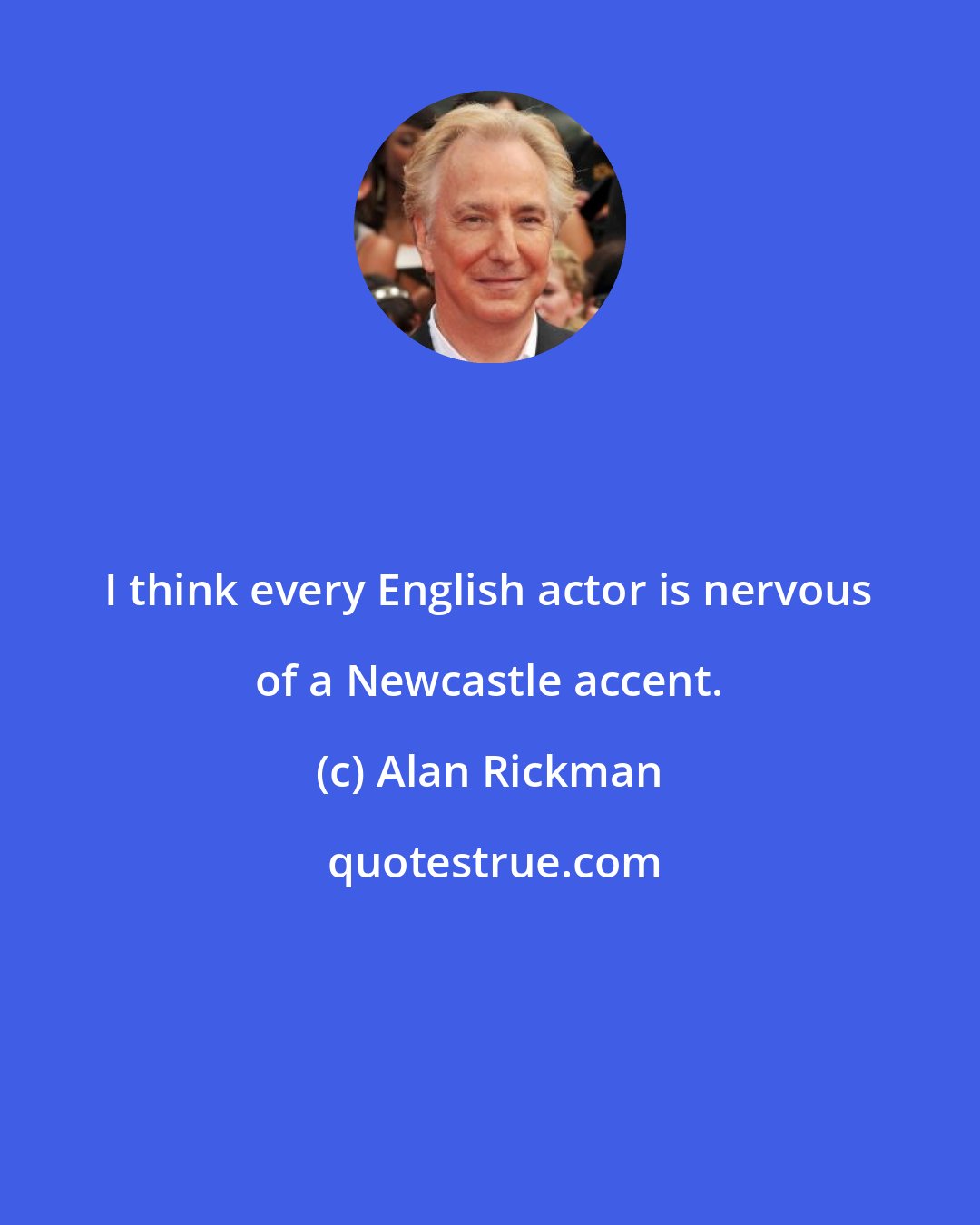 Alan Rickman: I think every English actor is nervous of a Newcastle accent.