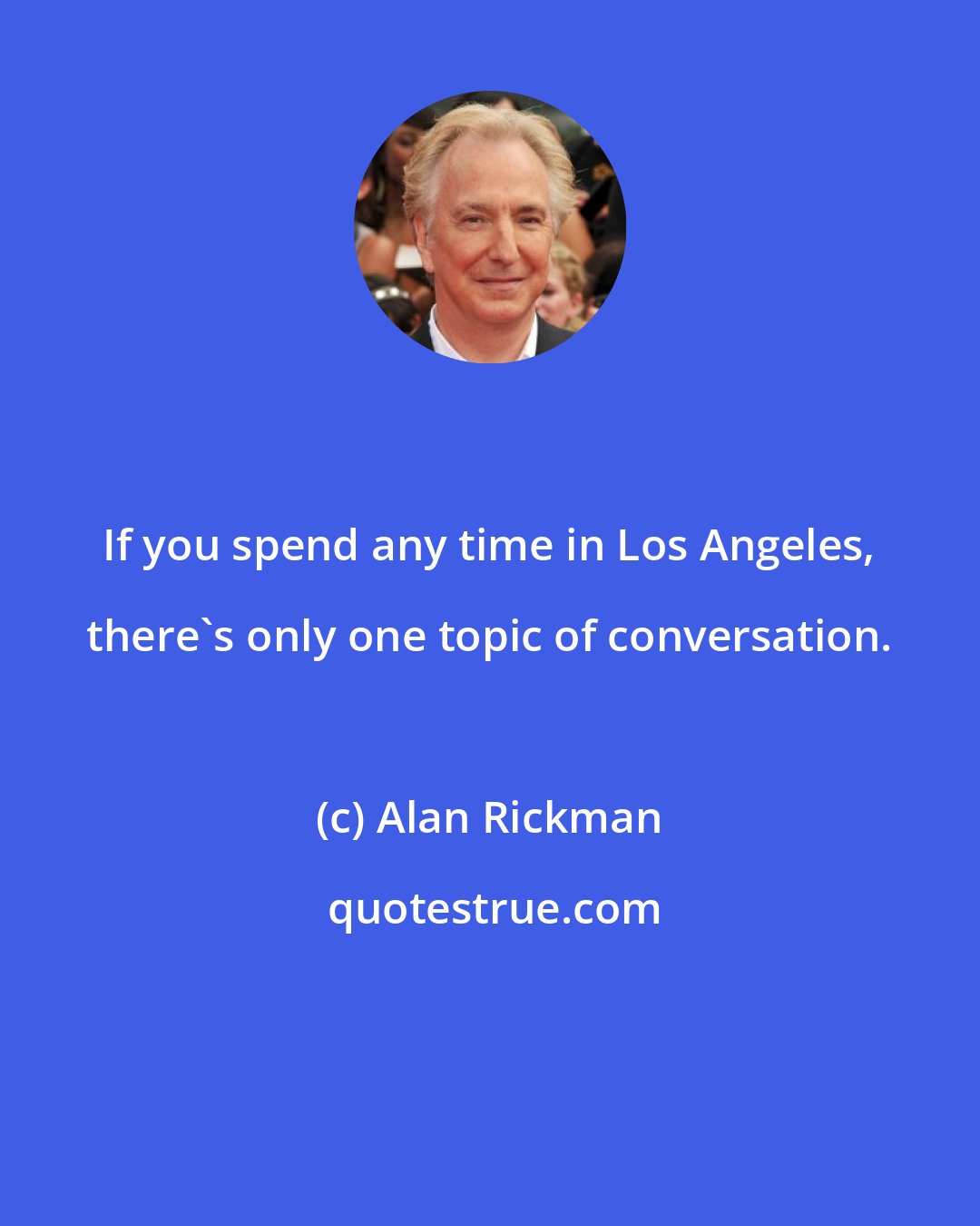 Alan Rickman: If you spend any time in Los Angeles, there's only one topic of conversation.