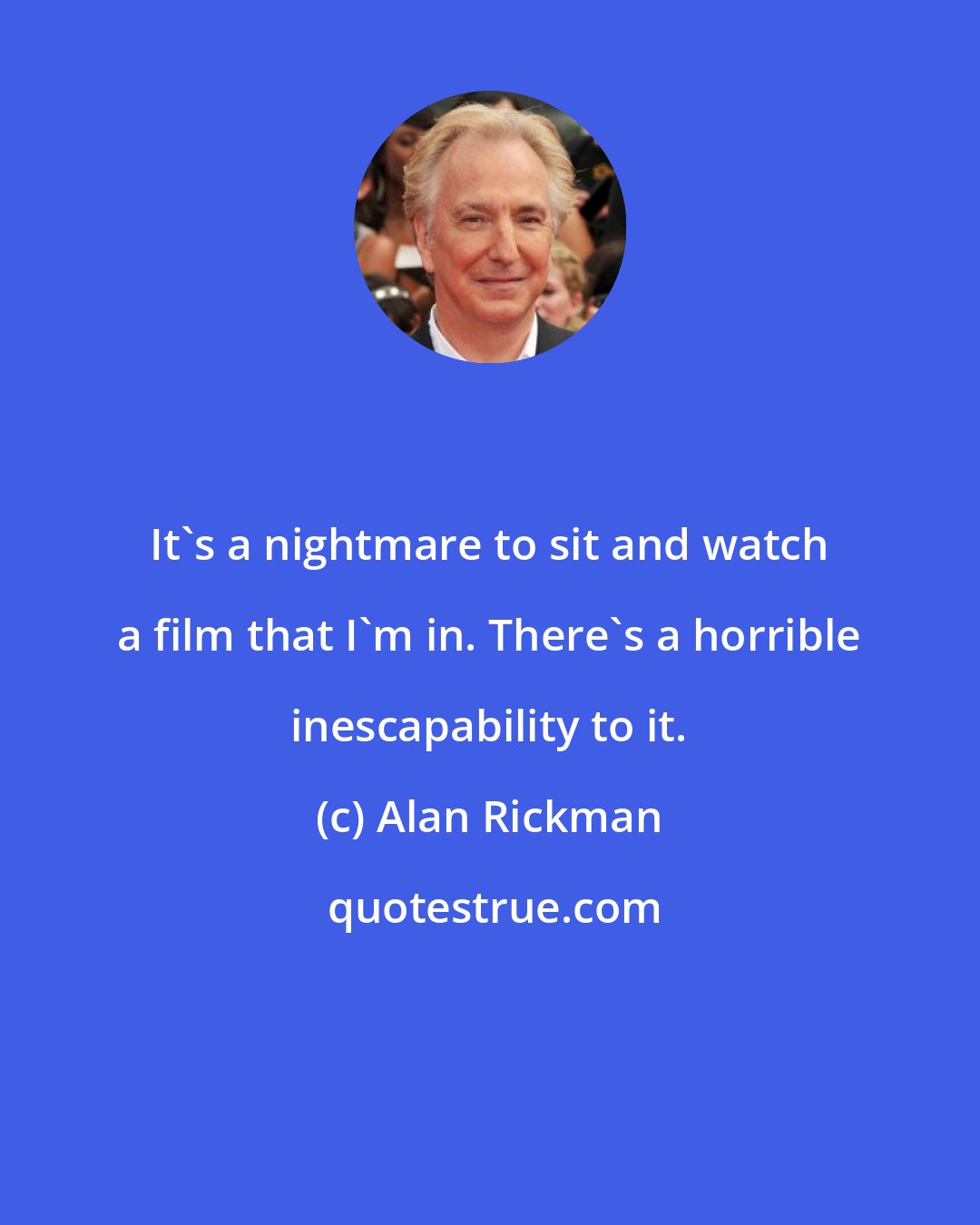 Alan Rickman: It's a nightmare to sit and watch a film that I'm in. There's a horrible inescapability to it.