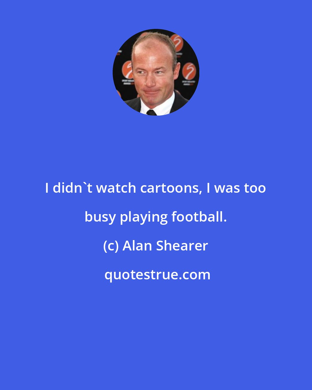 Alan Shearer: I didn't watch cartoons, I was too busy playing football.