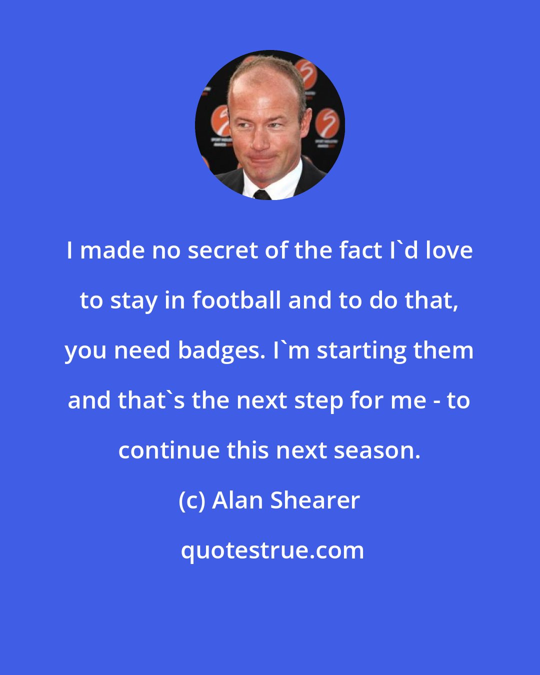 Alan Shearer: I made no secret of the fact I'd love to stay in football and to do that, you need badges. I'm starting them and that's the next step for me - to continue this next season.