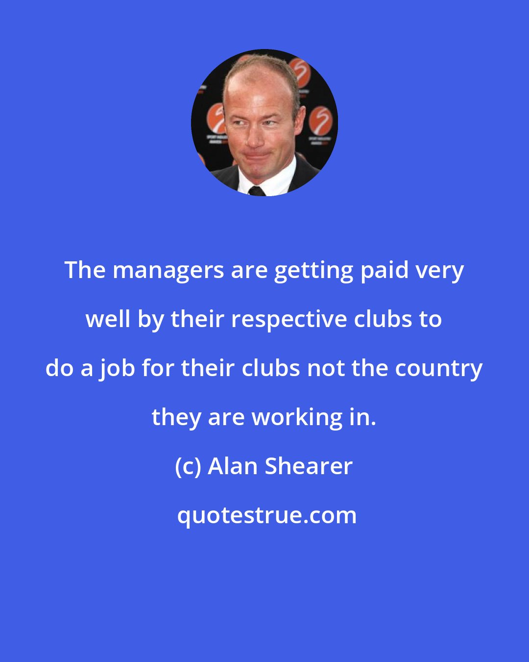 Alan Shearer: The managers are getting paid very well by their respective clubs to do a job for their clubs not the country they are working in.