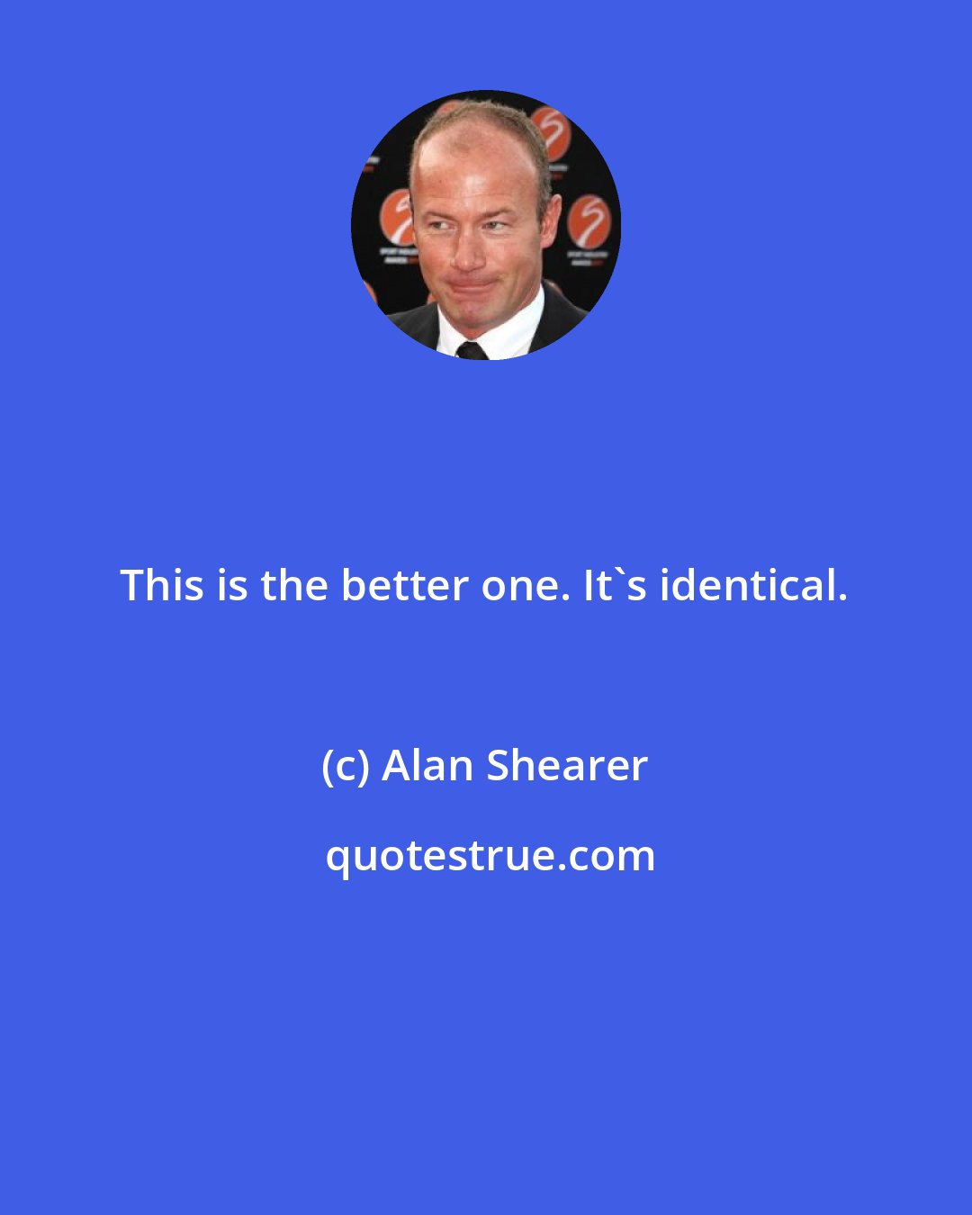 Alan Shearer: This is the better one. It's identical.