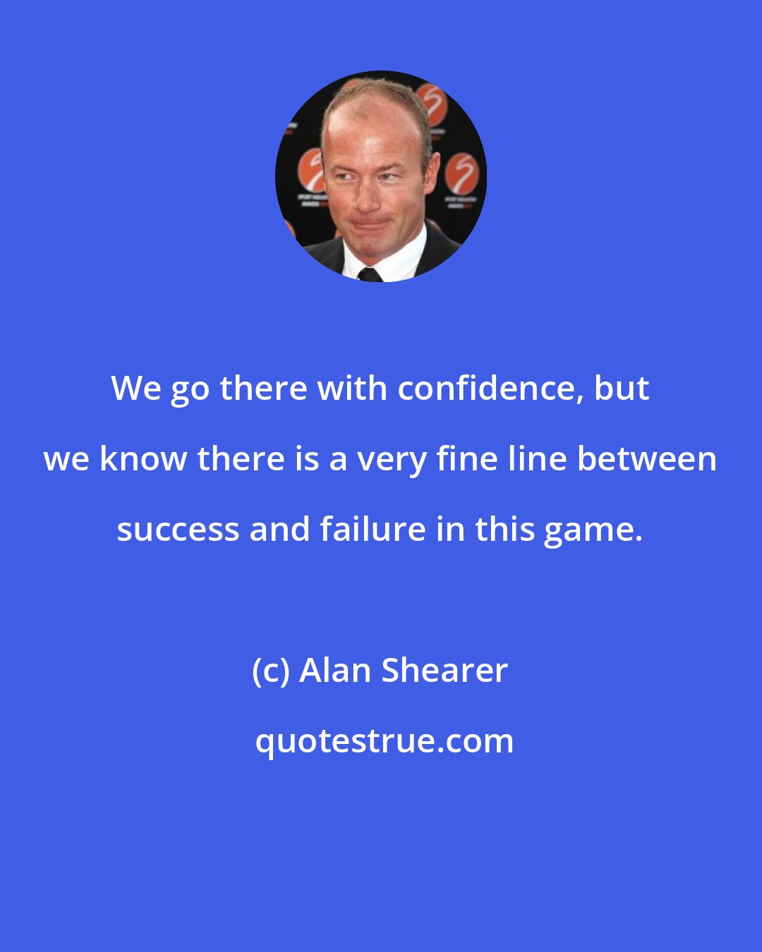 Alan Shearer: We go there with confidence, but we know there is a very fine line between success and failure in this game.