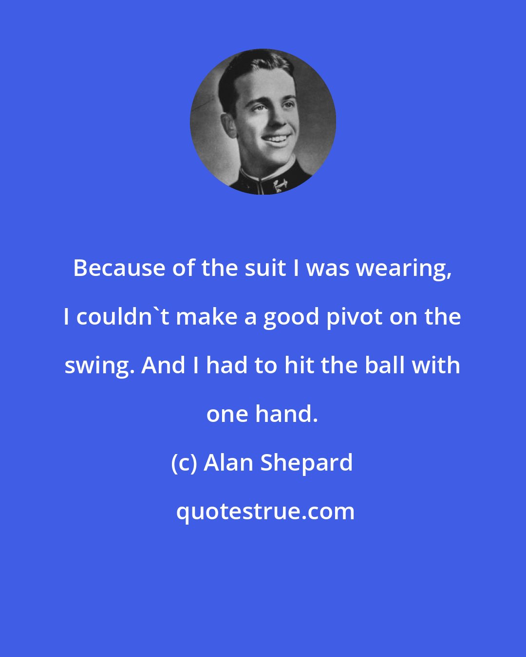 Alan Shepard: Because of the suit I was wearing, I couldn't make a good pivot on the swing. And I had to hit the ball with one hand.