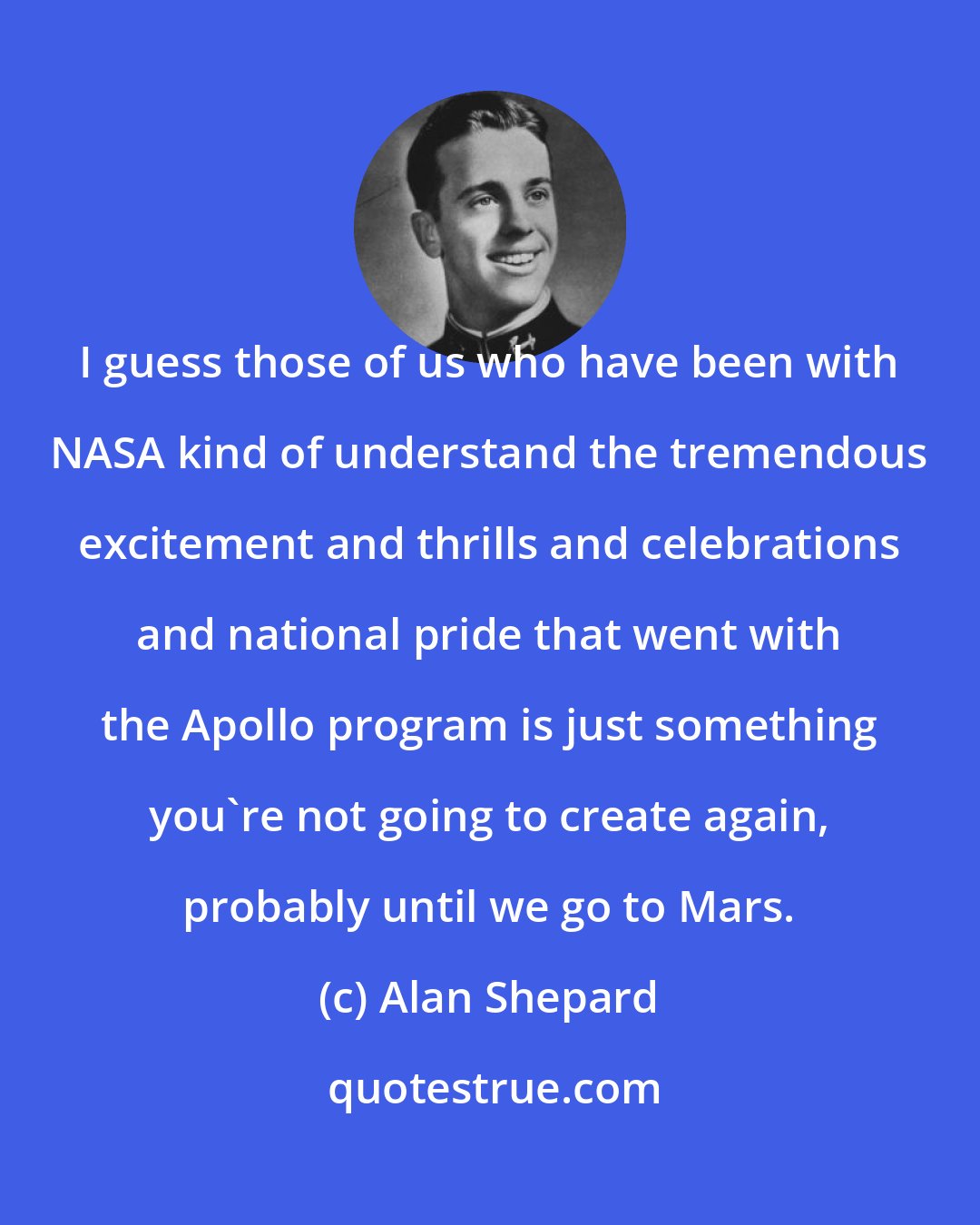 Alan Shepard: I guess those of us who have been with NASA kind of understand the tremendous excitement and thrills and celebrations and national pride that went with the Apollo program is just something you're not going to create again, probably until we go to Mars.