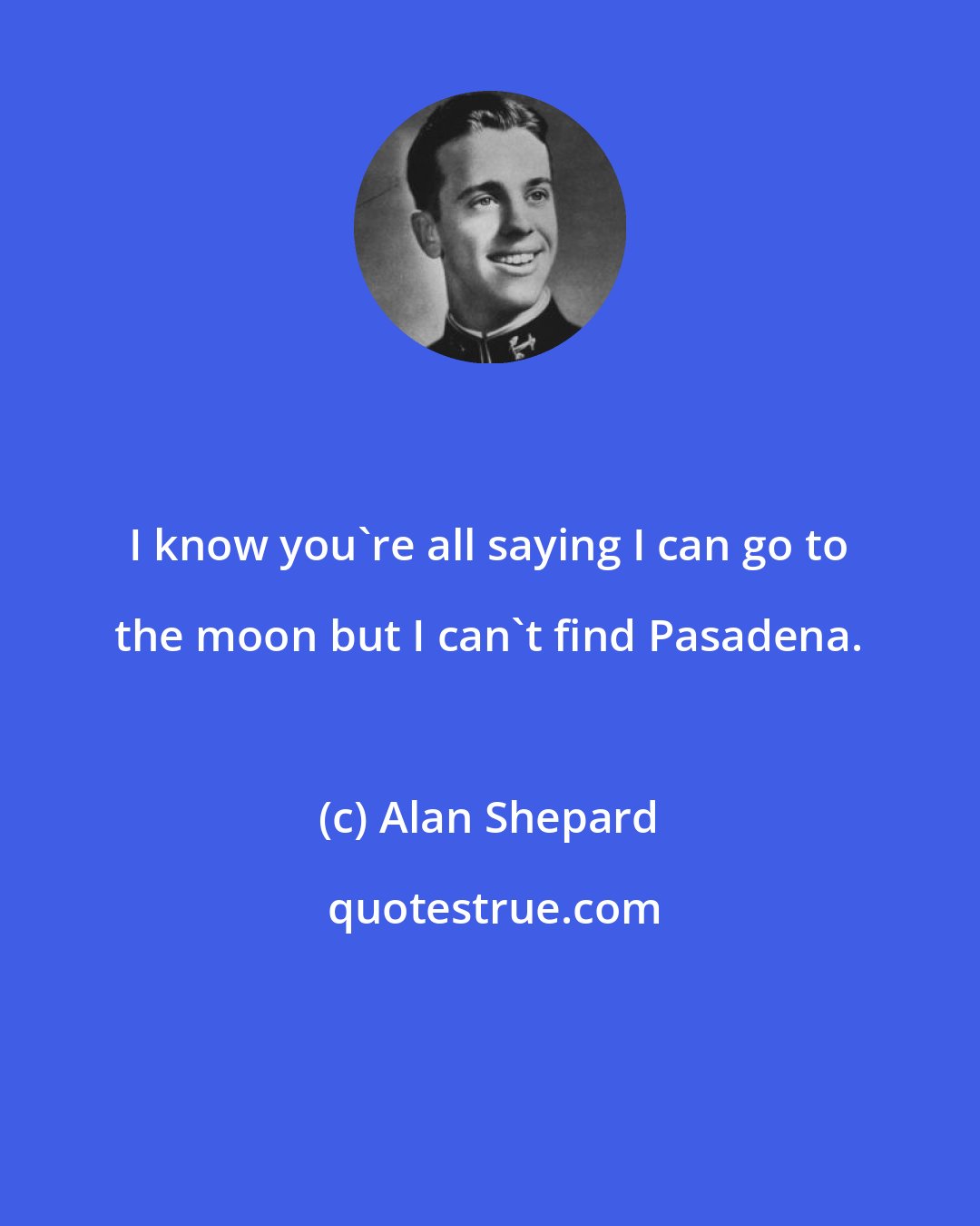 Alan Shepard: I know you're all saying I can go to the moon but I can't find Pasadena.