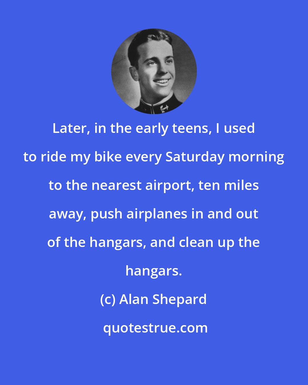 Alan Shepard: Later, in the early teens, I used to ride my bike every Saturday morning to the nearest airport, ten miles away, push airplanes in and out of the hangars, and clean up the hangars.