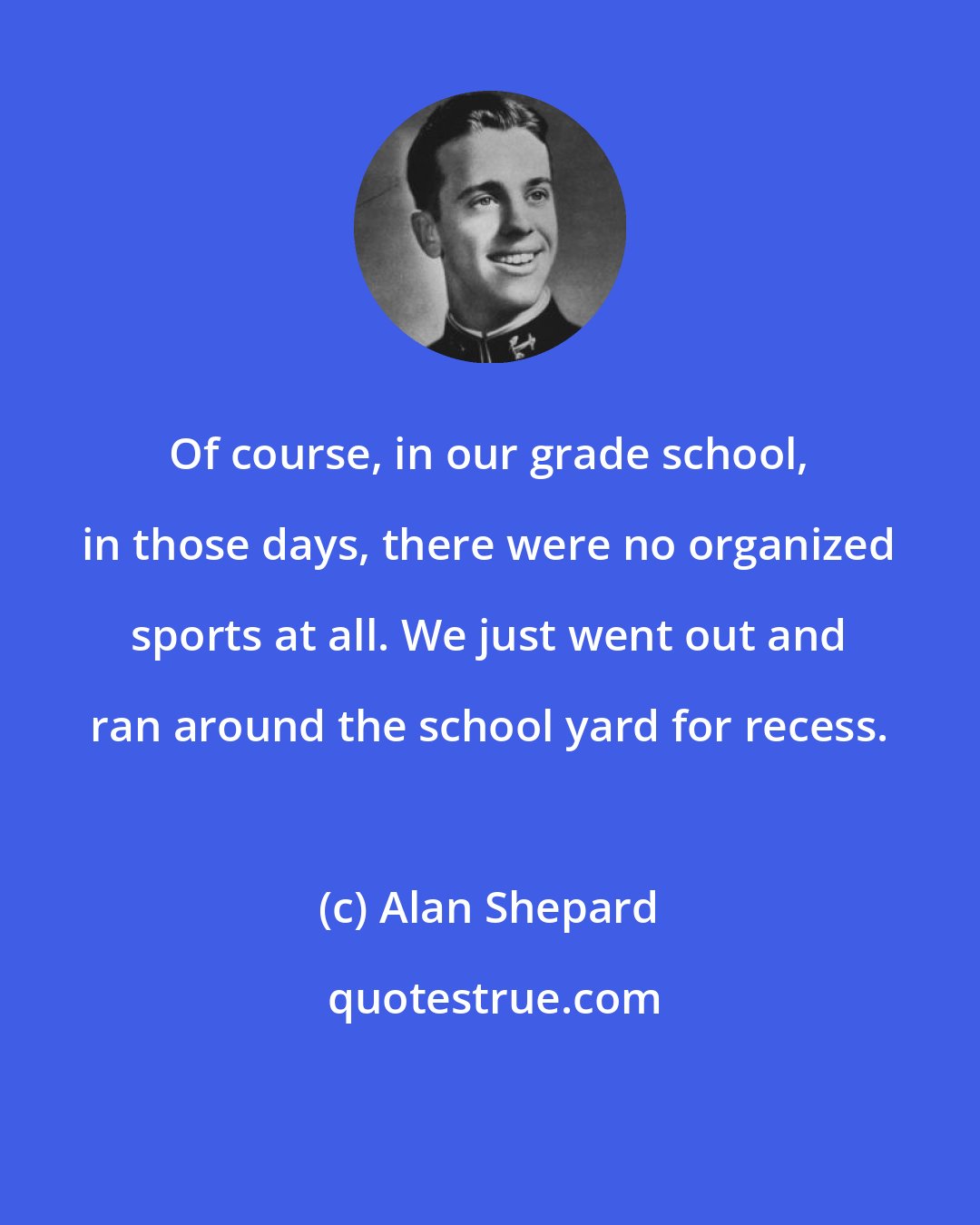 Alan Shepard: Of course, in our grade school, in those days, there were no organized sports at all. We just went out and ran around the school yard for recess.