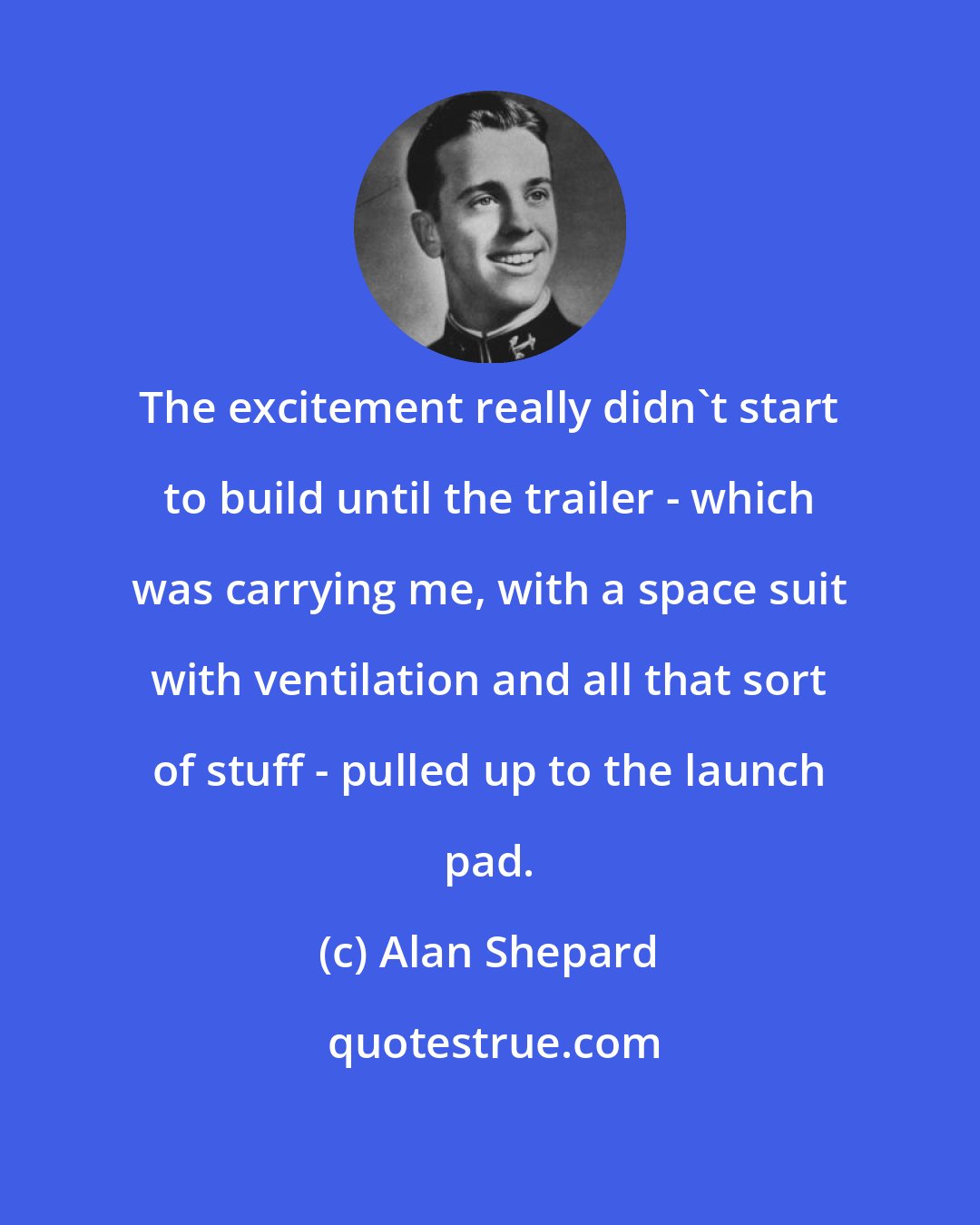 Alan Shepard: The excitement really didn't start to build until the trailer - which was carrying me, with a space suit with ventilation and all that sort of stuff - pulled up to the launch pad.