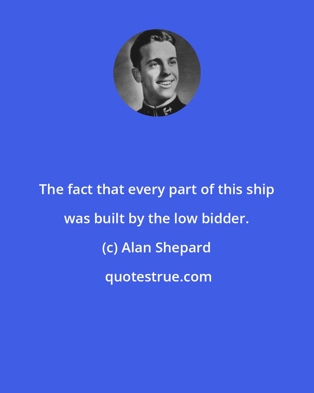 Alan Shepard: The fact that every part of this ship was built by the low bidder.