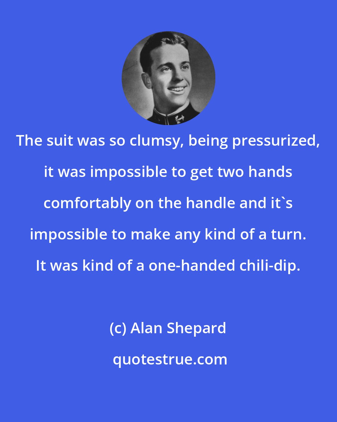 Alan Shepard: The suit was so clumsy, being pressurized, it was impossible to get two hands comfortably on the handle and it's impossible to make any kind of a turn. It was kind of a one-handed chili-dip.