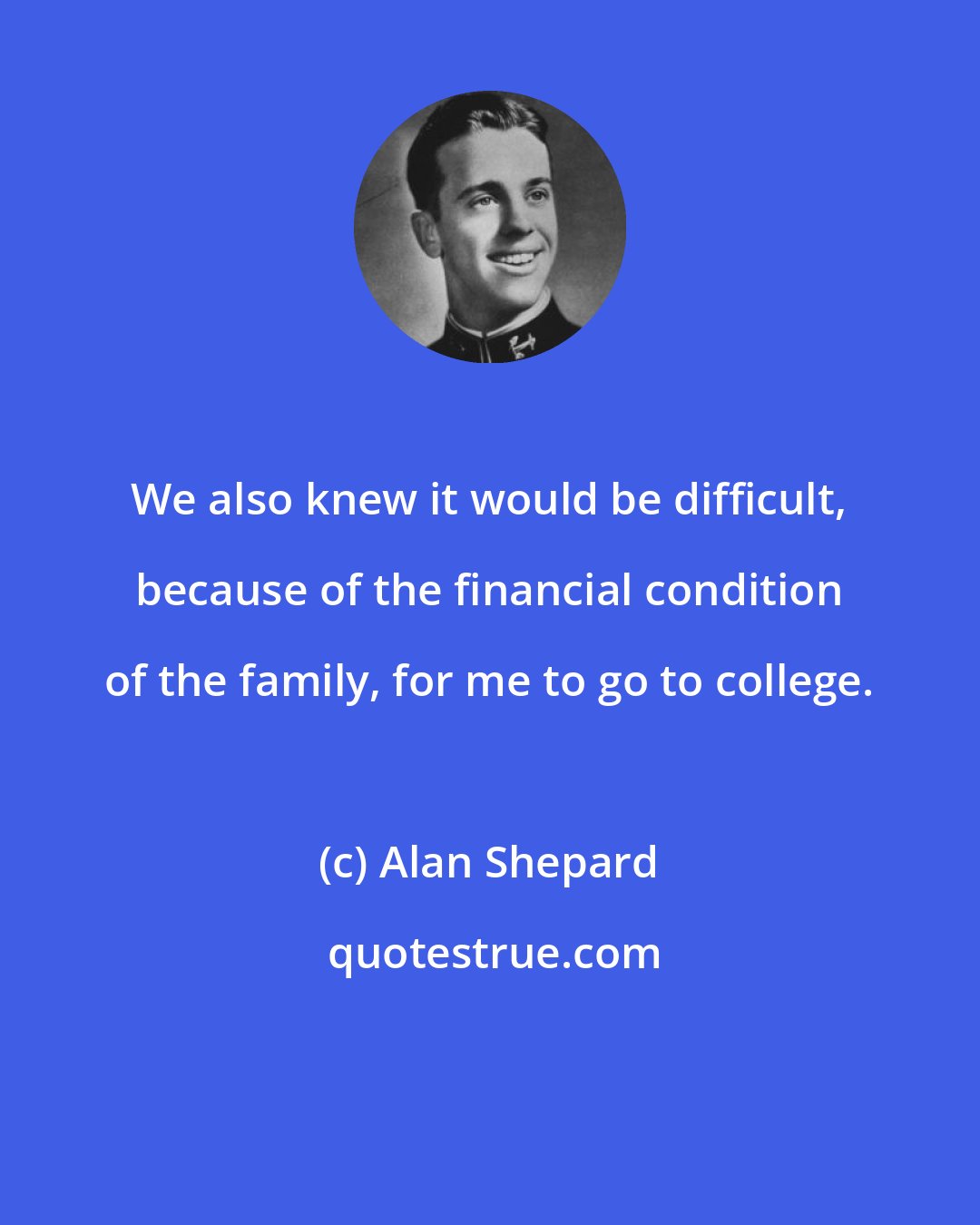 Alan Shepard: We also knew it would be difficult, because of the financial condition of the family, for me to go to college.