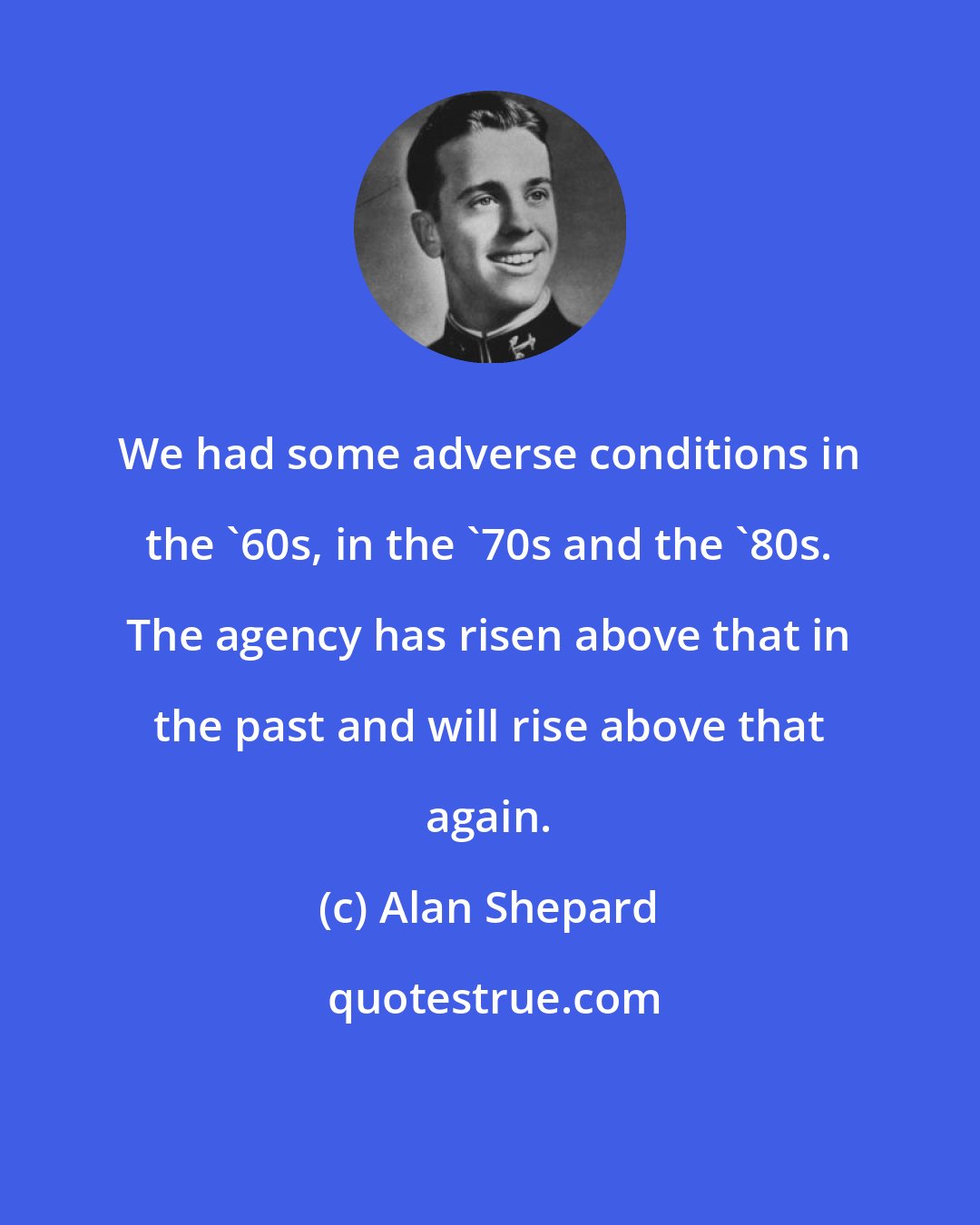 Alan Shepard: We had some adverse conditions in the '60s, in the '70s and the '80s. The agency has risen above that in the past and will rise above that again.