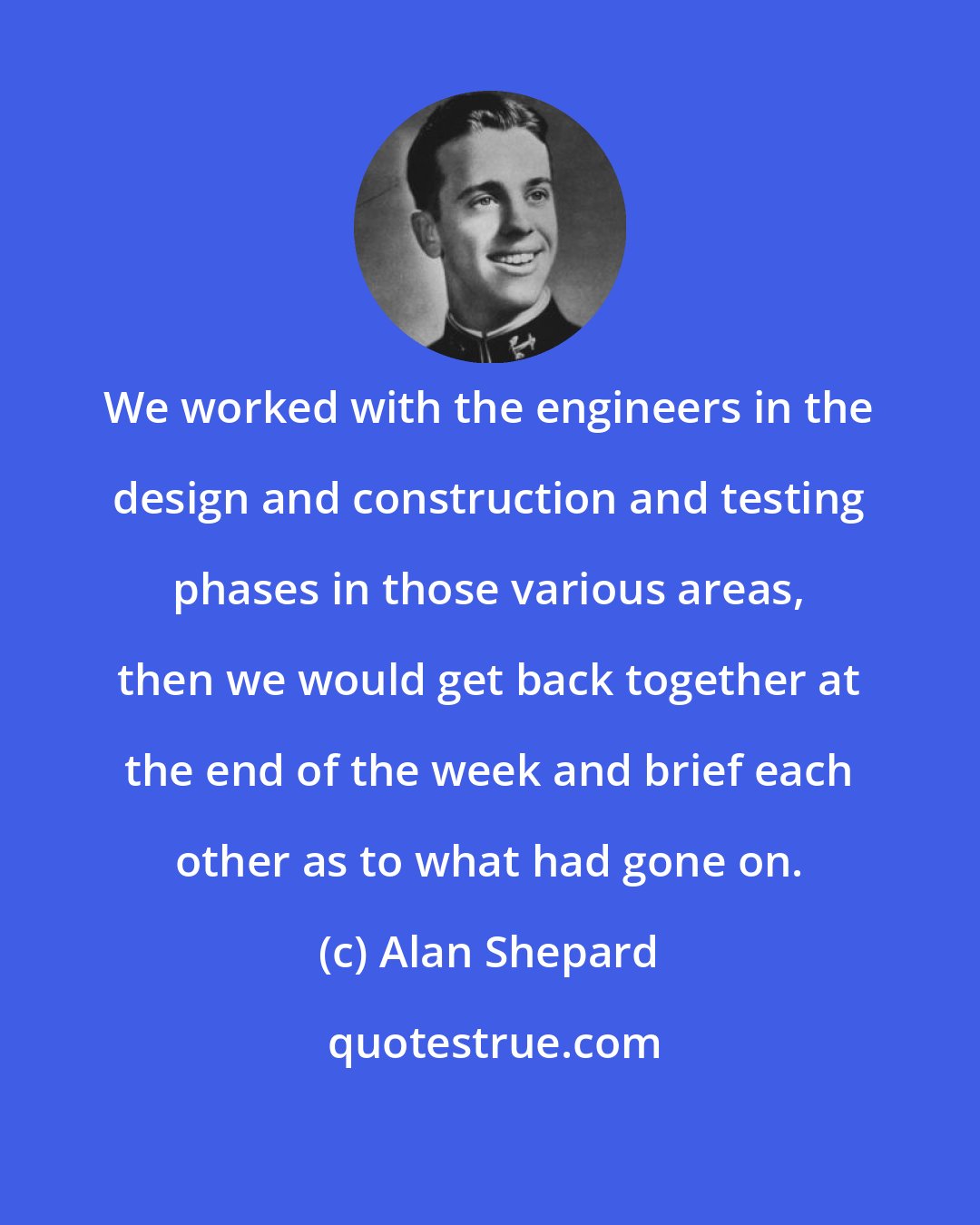 Alan Shepard: We worked with the engineers in the design and construction and testing phases in those various areas, then we would get back together at the end of the week and brief each other as to what had gone on.