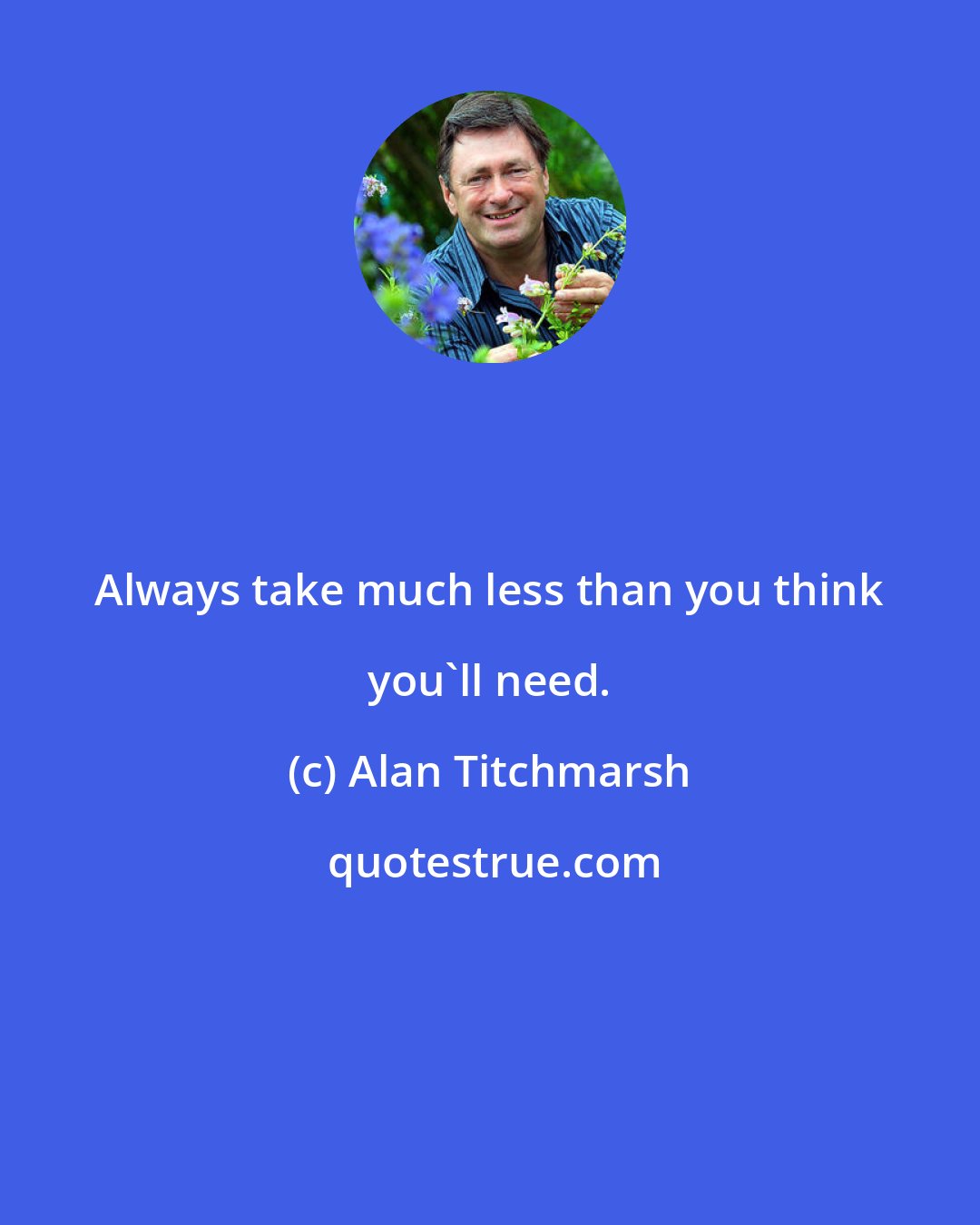 Alan Titchmarsh: Always take much less than you think you'll need.