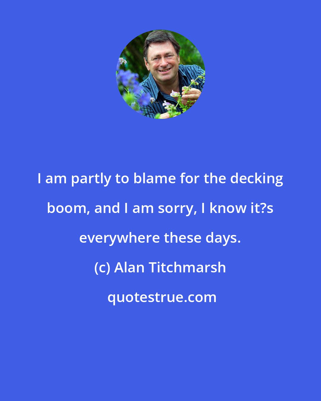 Alan Titchmarsh: I am partly to blame for the decking boom, and I am sorry, I know it?s everywhere these days.