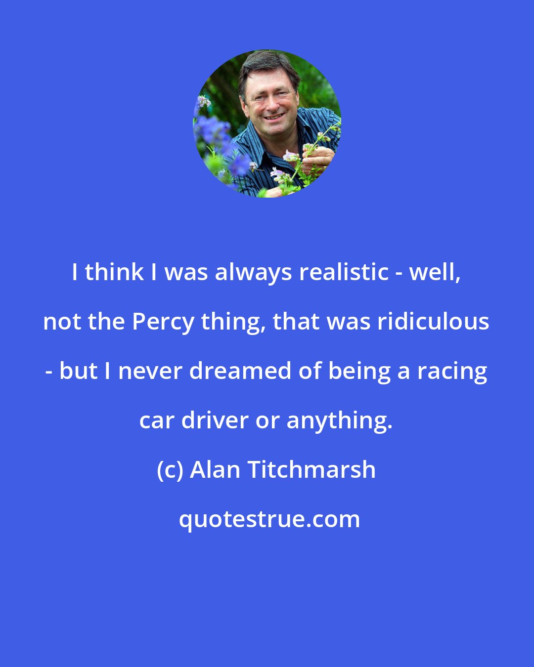 Alan Titchmarsh: I think I was always realistic - well, not the Percy thing, that was ridiculous - but I never dreamed of being a racing car driver or anything.