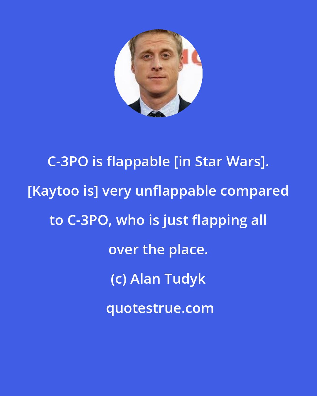 Alan Tudyk: C-3PO is flappable [in Star Wars]. [Kaytoo is] very unflappable compared to C-3PO, who is just flapping all over the place.