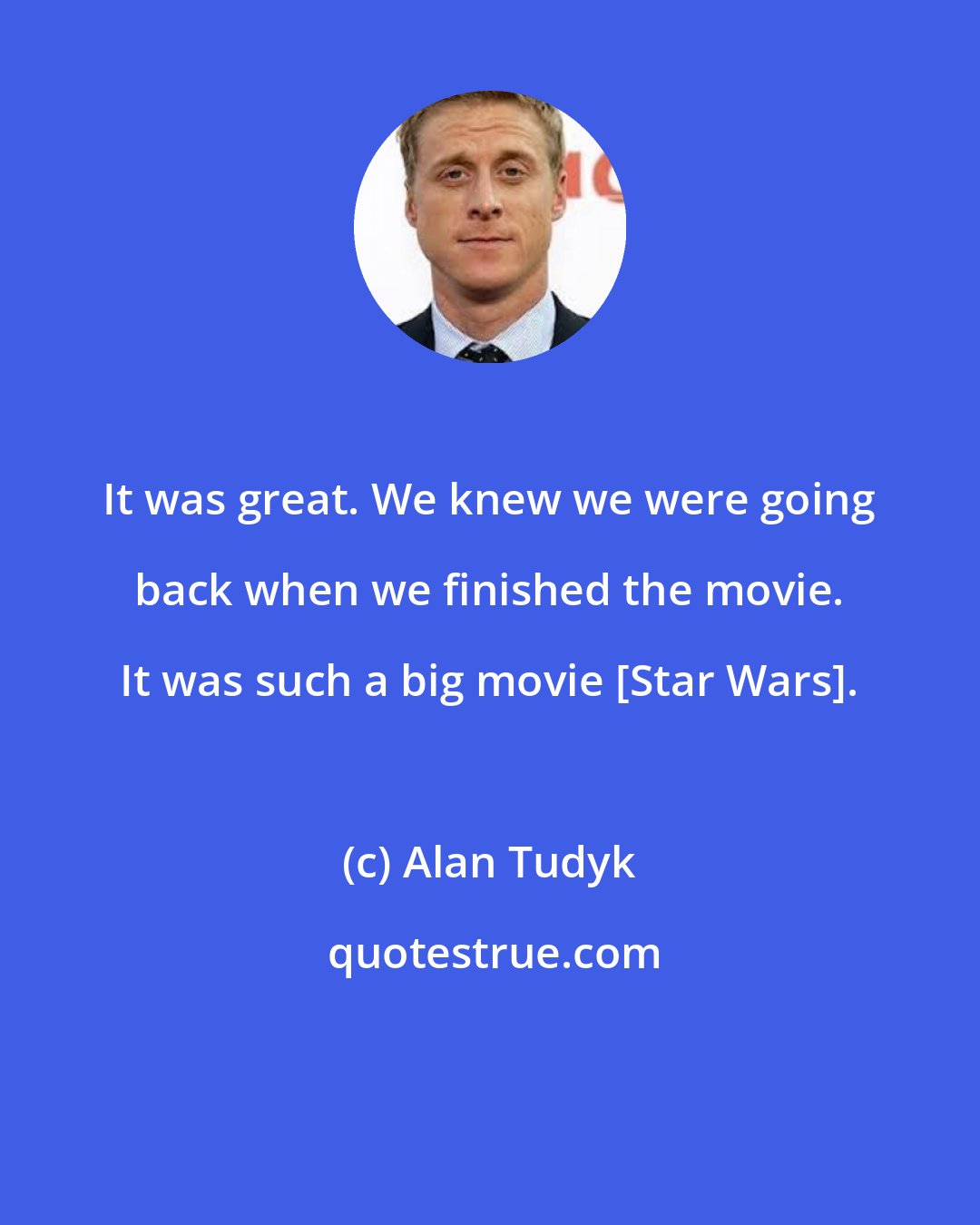 Alan Tudyk: It was great. We knew we were going back when we finished the movie. It was such a big movie [Star Wars].