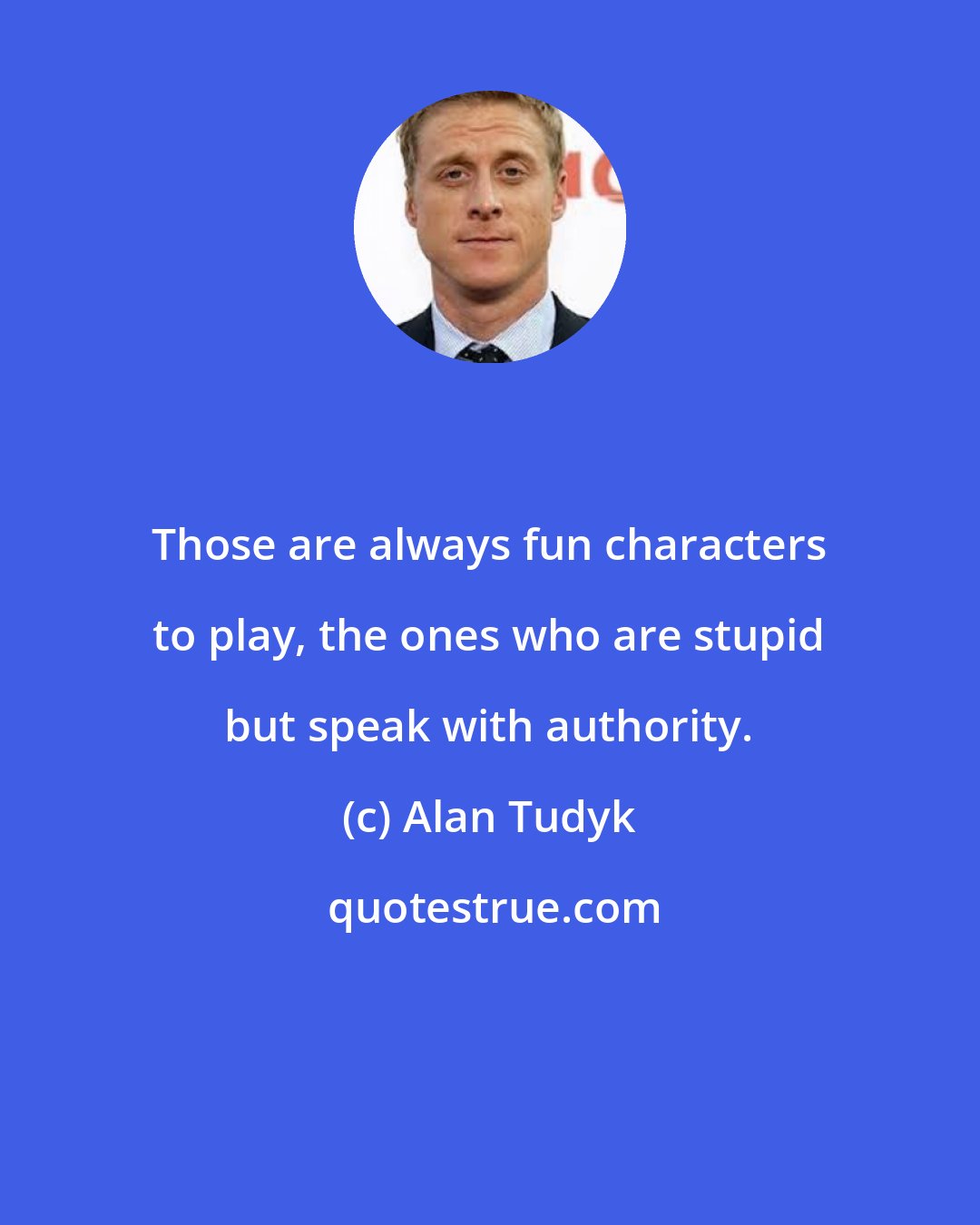 Alan Tudyk: Those are always fun characters to play, the ones who are stupid but speak with authority.