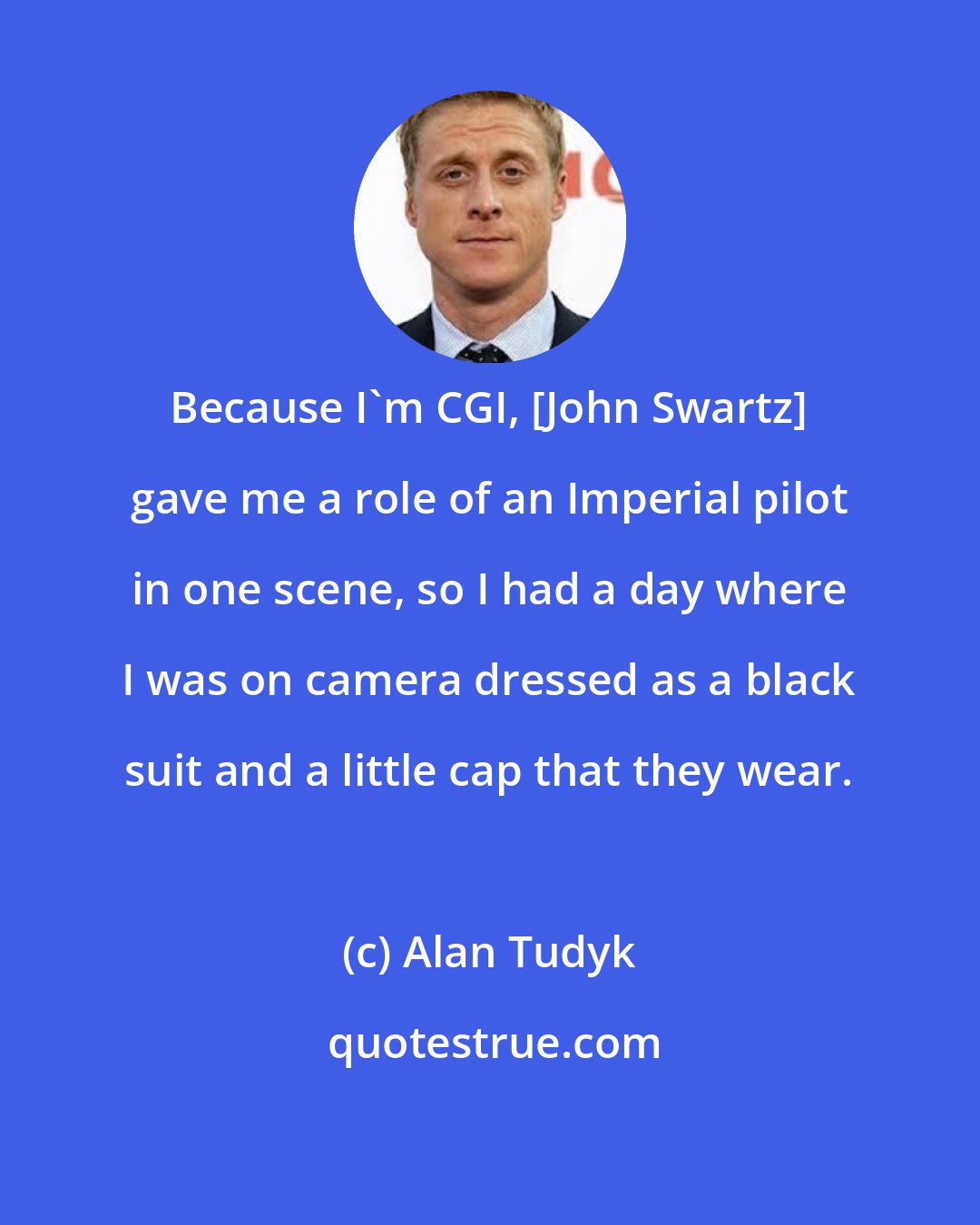 Alan Tudyk: Because I'm CGI, [John Swartz] gave me a role of an Imperial pilot in one scene, so I had a day where I was on camera dressed as a black suit and a little cap that they wear.