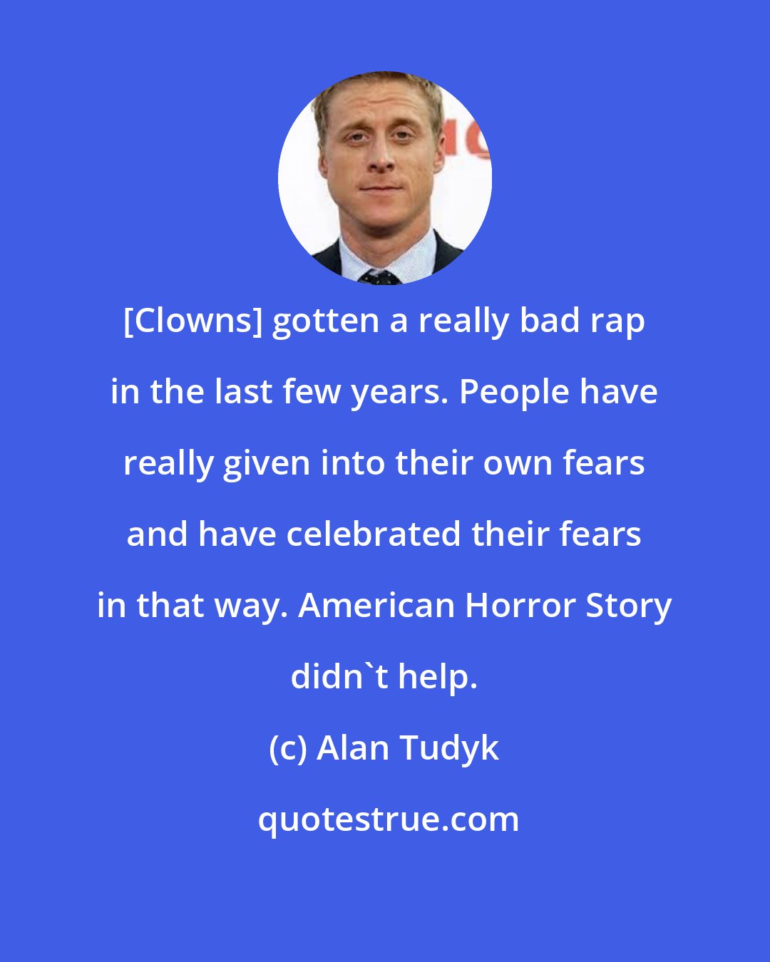 Alan Tudyk: [Clowns] gotten a really bad rap in the last few years. People have really given into their own fears and have celebrated their fears in that way. American Horror Story didn't help.