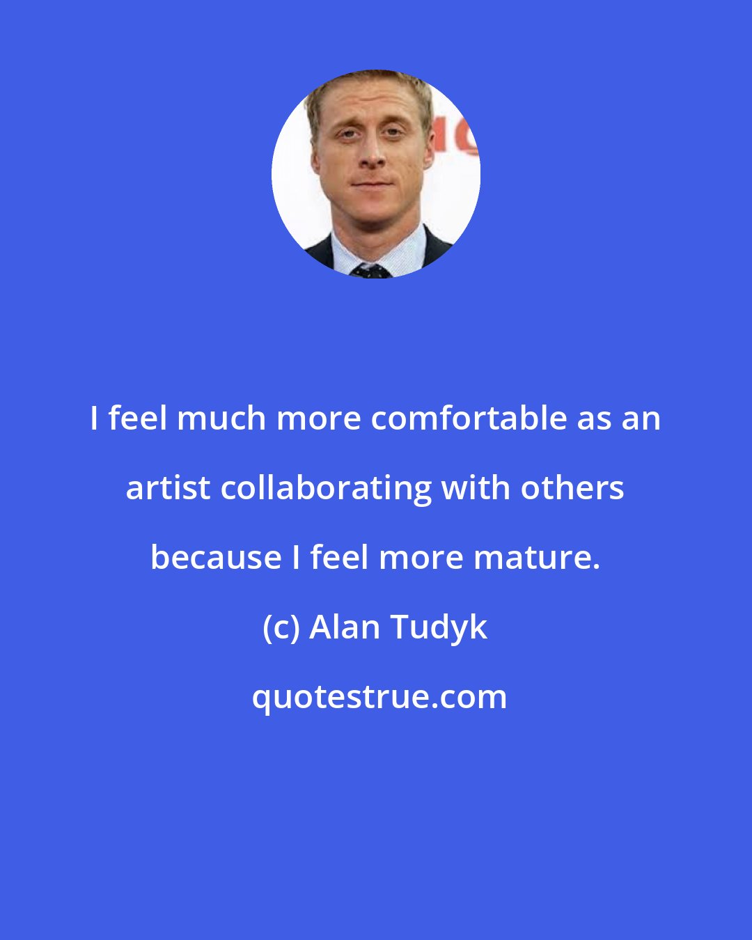 Alan Tudyk: I feel much more comfortable as an artist collaborating with others because I feel more mature.