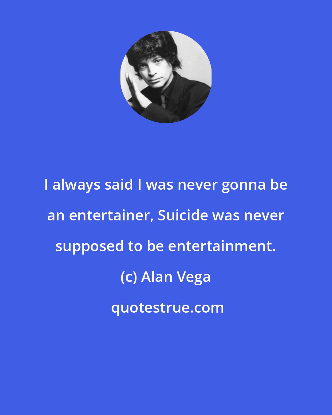 Alan Vega: I always said I was never gonna be an entertainer, Suicide was never supposed to be entertainment.
