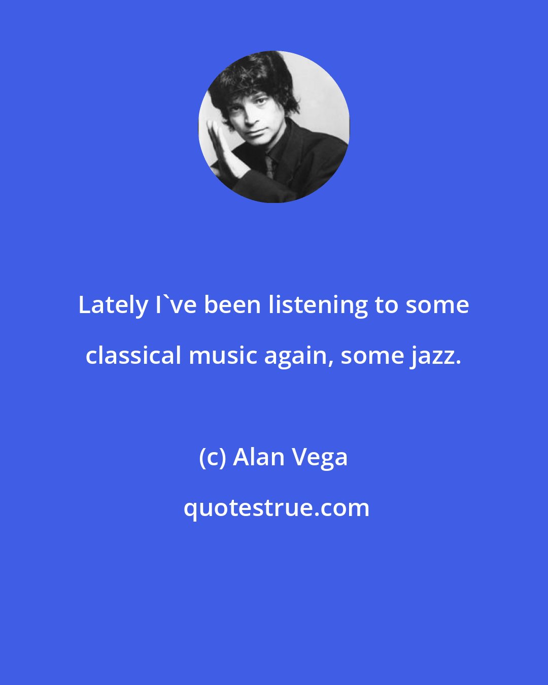 Alan Vega: Lately I've been listening to some classical music again, some jazz.