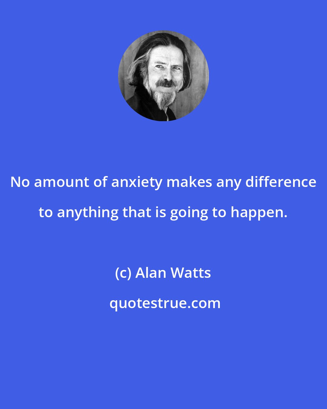 Alan Watts: No amount of anxiety makes any difference to anything that is going to happen.